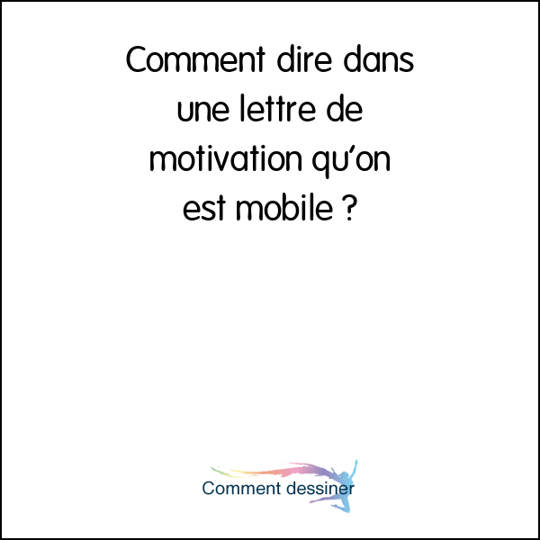 Comment dire dans une lettre de motivation qu’on est mobile